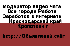 модератор видео-чата - Все города Работа » Заработок в интернете   . Краснодарский край,Кропоткин г.